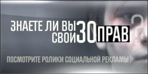 ЗНАЕТЕ ЛИ ВЫ СВОИ 30 ПРАВ?  ПОСМОТРИТЕ РОЛИКИ СОЦИАЛЬНОЙ РЕКЛАМЫ